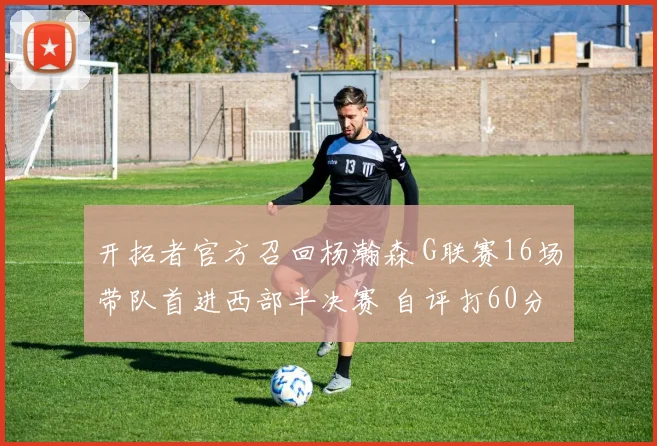 开拓者官方召回杨瀚森 G联赛16场带队首进西部半决赛 自评打60分