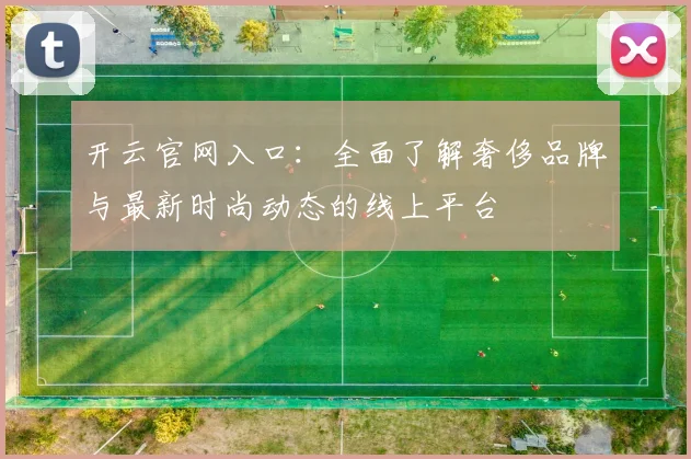 开云官网入口：全面了解奢侈品牌与最新时尚动态的线上平台
