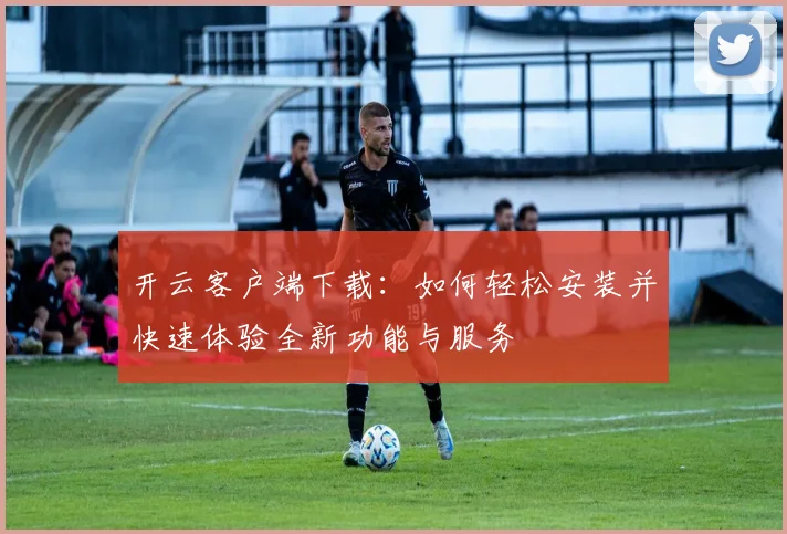 开云客户端下载：如何轻松安装并快速体验全新功能与服务