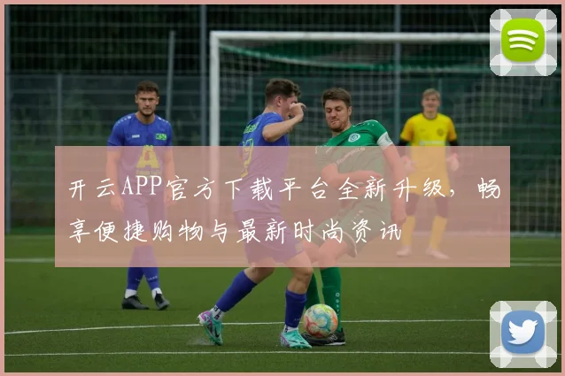 开云APP官方下载平台全新升级，畅享便捷购物与最新时尚资讯