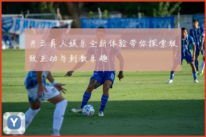 开云真人娱乐全新体验带你探索极致互动与刺激乐趣