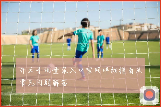 开云手机登录入口官网详细指南及常见问题解答