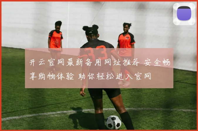开云官网最新备用网址推荐 安全畅享购物体验 助你轻松进入官网