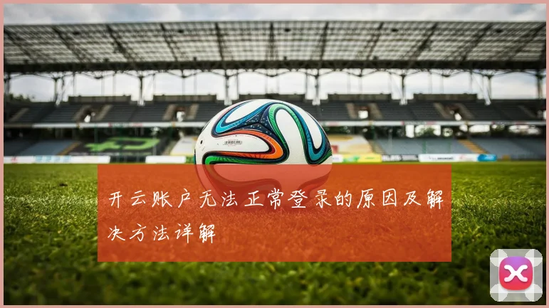开云账户无法正常登录的原因及解决方法详解