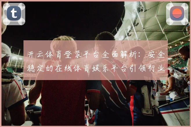 开云体育登录平台全面解析：安全稳定的在线体育娱乐平台引领行业发展