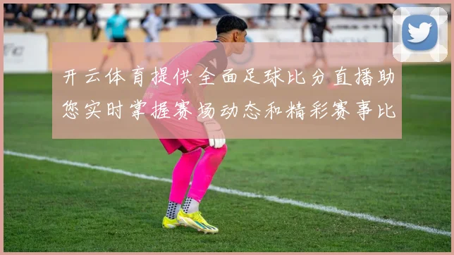 开云体育提供全面足球比分直播助您实时掌握赛场动态和精彩赛事比分