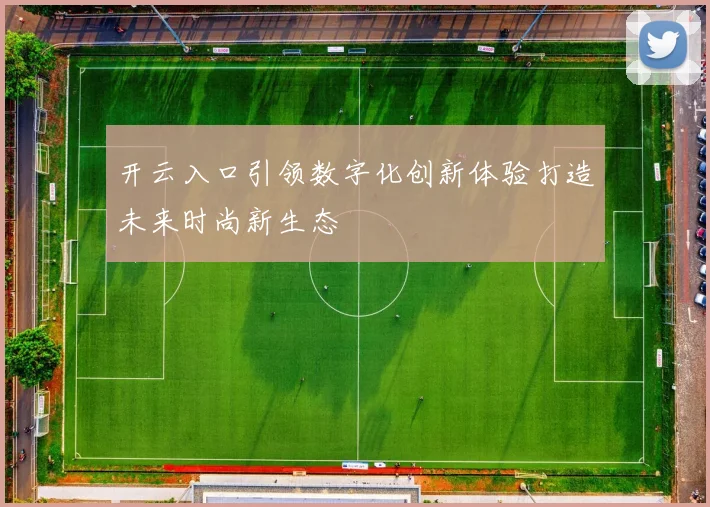 开云入口引领数字化创新体验打造未来时尚新生态