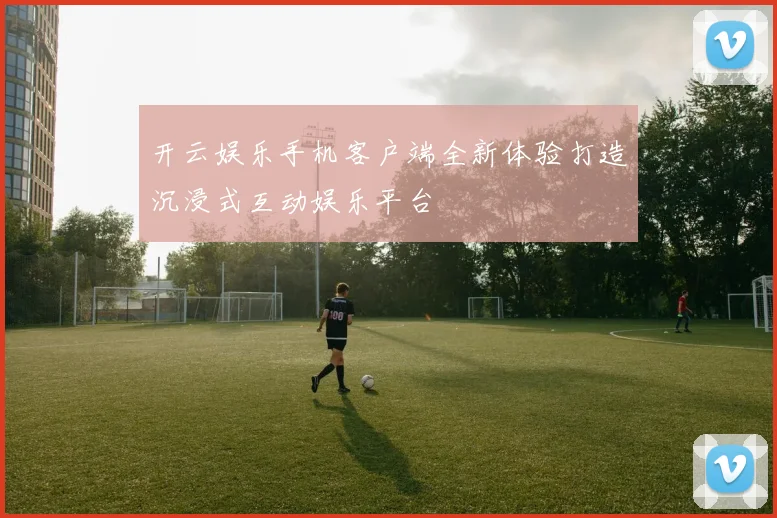 开云娱乐手机客户端全新体验打造沉浸式互动娱乐平台