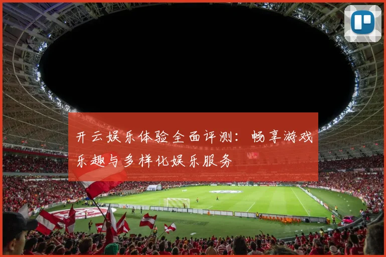 开云娱乐体验全面评测：畅享游戏乐趣与多样化娱乐服务