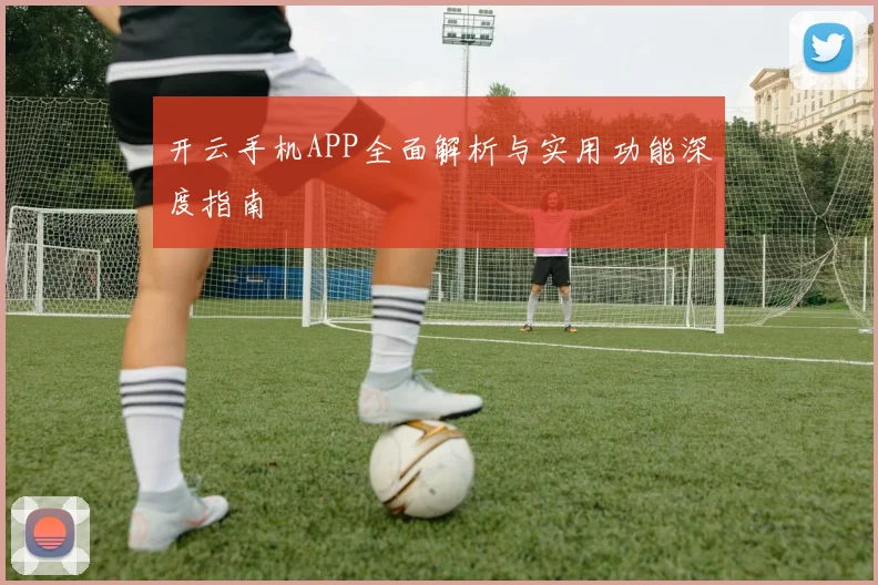 开云手机APP全面解析与实用功能深度指南