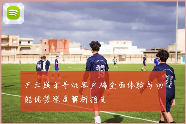 开云娱乐手机客户端全面体验与功能优势深度解析指南