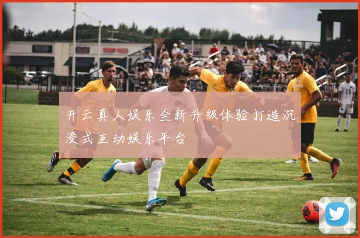 开云真人娱乐全新升级体验打造沉浸式互动娱乐平台