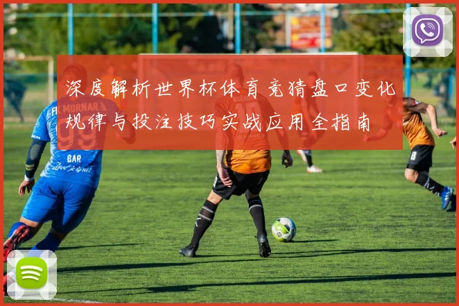 深度解析世界杯体育竞猜盘口变化规律与投注技巧实战应用全指南