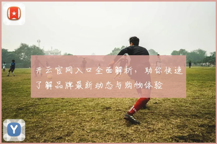 开云官网入口全面解析，助你快速了解品牌最新动态与购物体验