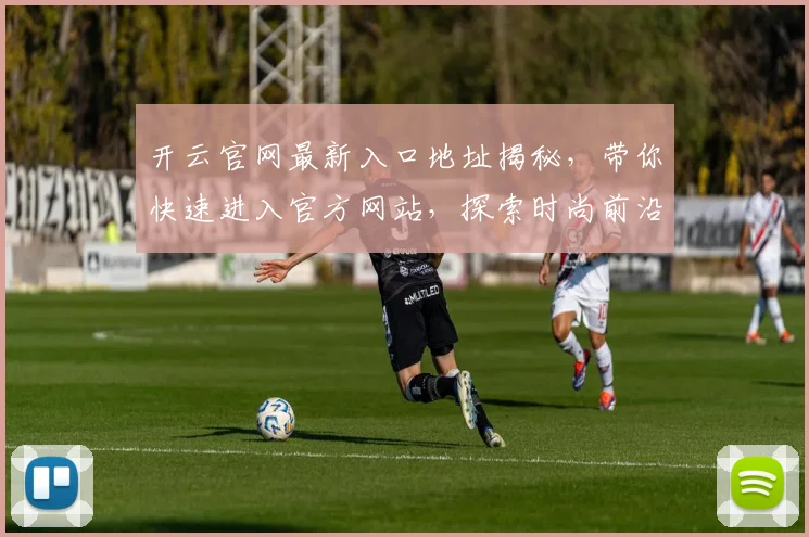 开云官网最新入口地址揭秘，带你快速进入官方网站，探索时尚前沿与品牌动态