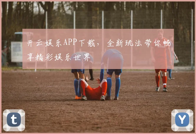 开云娱乐APP下载，全新玩法带你畅享精彩娱乐世界