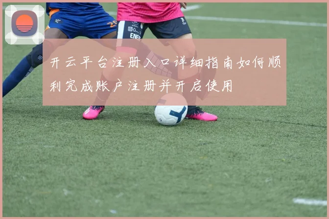 开云平台注册入口详细指南如何顺利完成账户注册并开启使用
