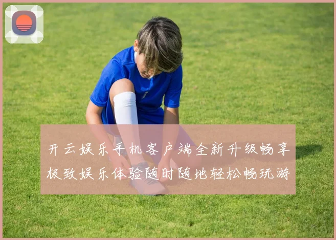 开云娱乐手机客户端全新升级畅享极致娱乐体验随时随地轻松畅玩游戏