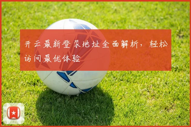 开云最新登录地址全面解析，轻松访问最优体验