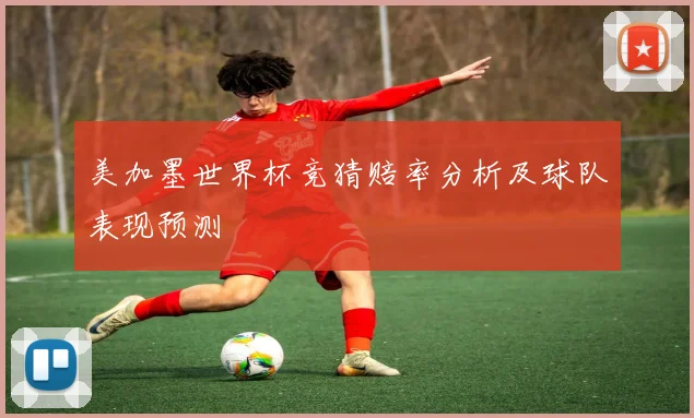 美加墨世界杯竞猜赔率分析及球队表现预测