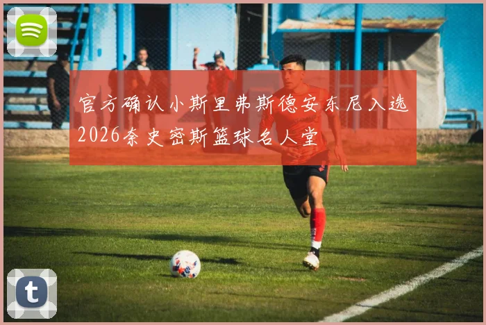 官方确认小斯里弗斯德安东尼入选2026奈史密斯篮球名人堂