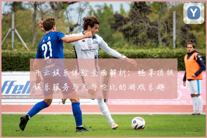 开云娱乐体验全面解析：畅享顶级娱乐服务与无与伦比的游戏乐趣