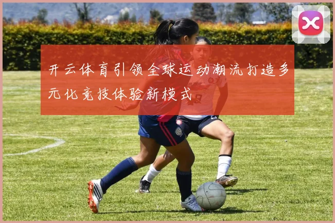 开云体育引领全球运动潮流打造多元化竞技体验新模式