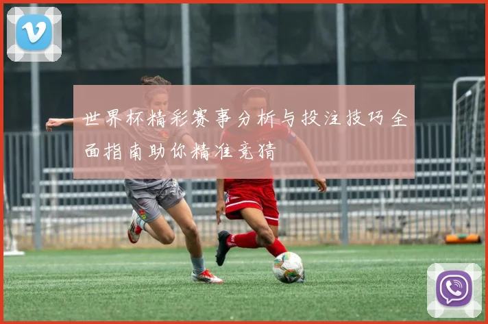 世界杯精彩赛事分析与投注技巧全面指南助你精准竞猜