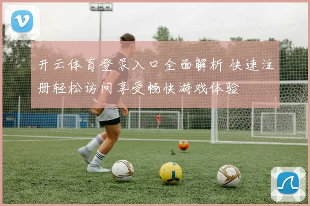 开云体育登录入口全面解析 快速注册轻松访问享受畅快游戏体验