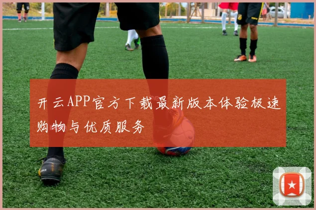 开云APP官方下载最新版本体验极速购物与优质服务