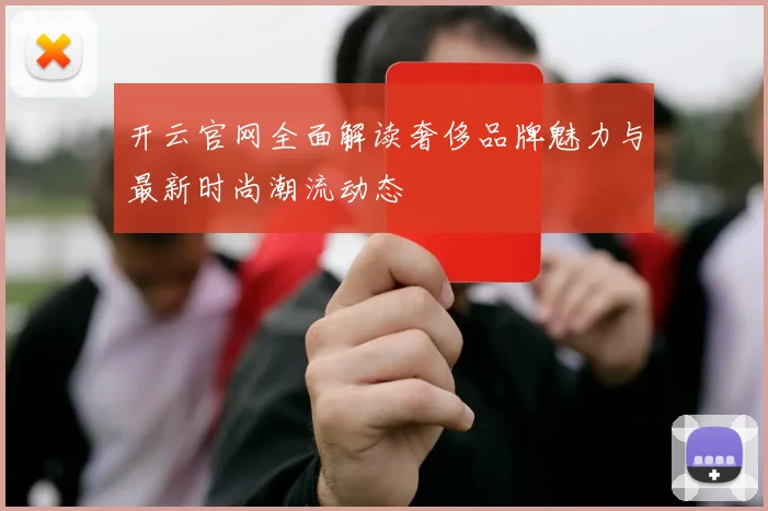 开云官网全面解读奢侈品牌魅力与最新时尚潮流动态