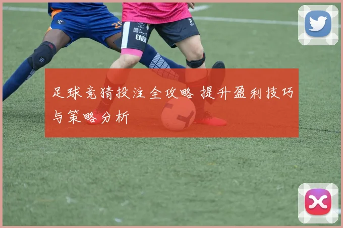 足球竞猜投注全攻略 提升盈利技巧与策略分析