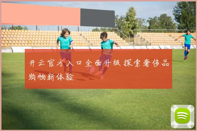 开云官方入口全面升级 探索奢侈品购物新体验