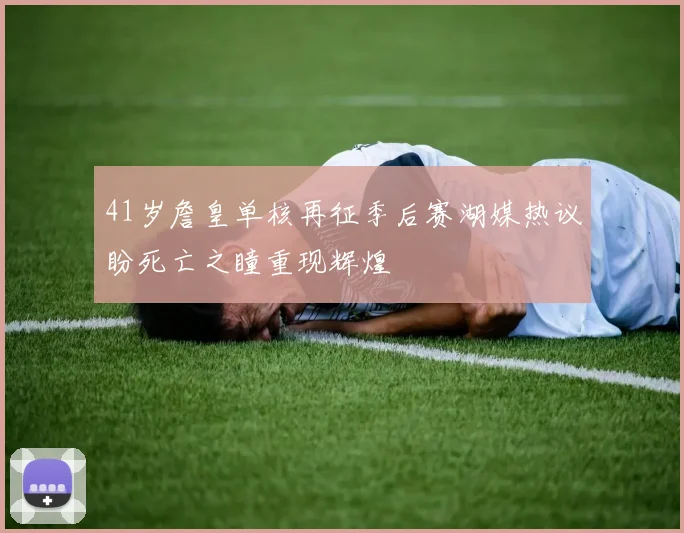 41岁詹皇单核再征季后赛湖媒热议盼死亡之瞳重现辉煌