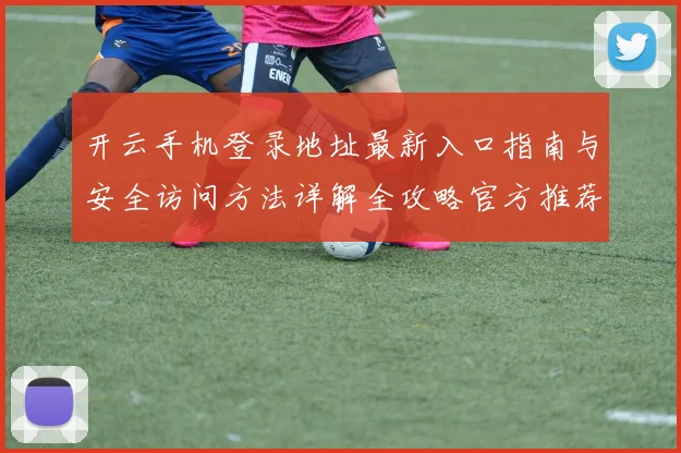 开云手机登录地址最新入口指南与安全访问方法详解全攻略官方推荐稳定渠道