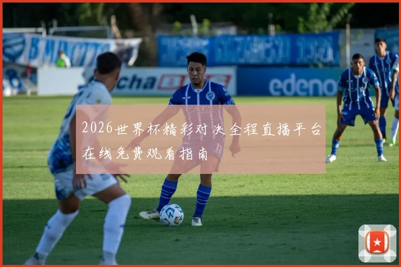 2026世界杯精彩对决全程直播平台在线免费观看指南