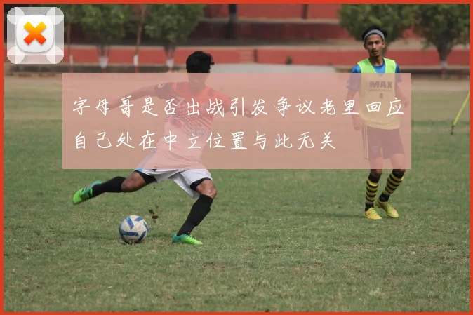 字母哥是否出战引发争议老里回应自己处在中立位置与此无关