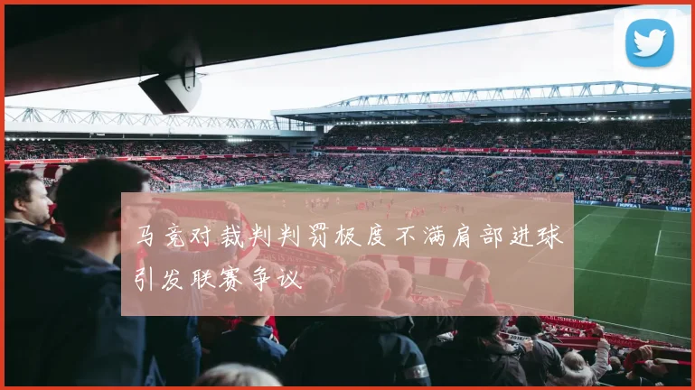 马竞对裁判判罚极度不满肩部进球引发联赛争议