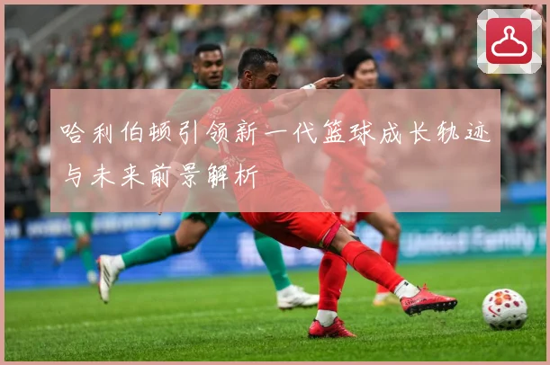 哈利伯顿引领新一代篮球成长轨迹与未来前景解析
