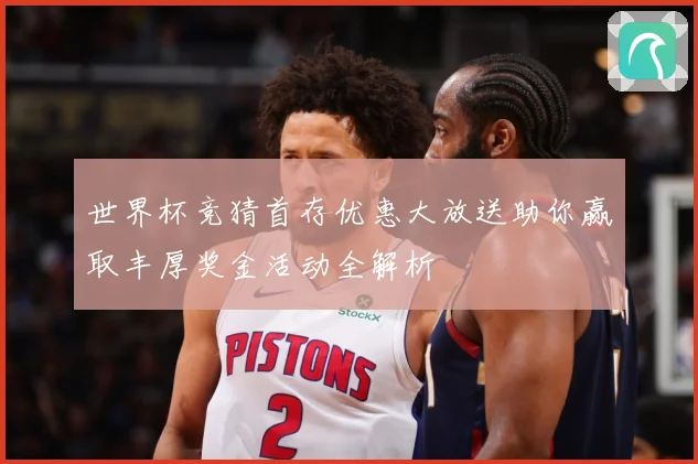 世界杯竞猜首存优惠大放送助你赢取丰厚奖金活动全解析
