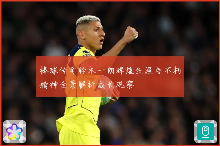 棒球传奇铃木一朗辉煌生涯与不朽精神全景解析成长观察