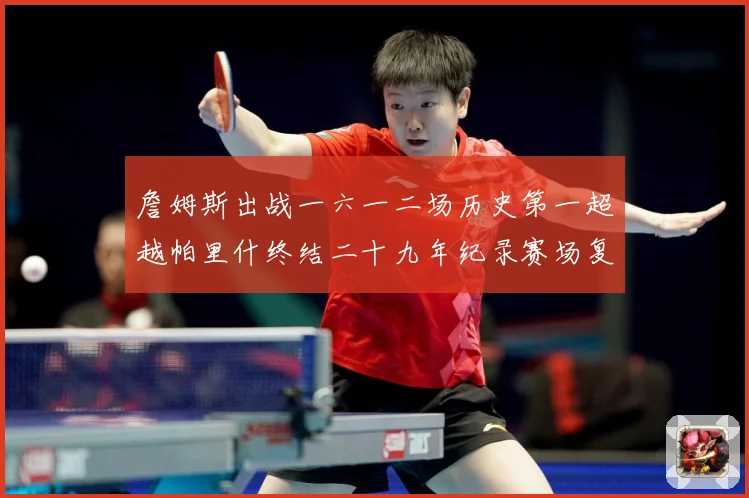 詹姆斯出战一六一二场历史第一超越帕里什终结二十九年纪录赛场复盘
