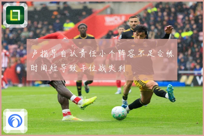 卢指导自认责任小个阵容不足合练时间短导致卡位战失利