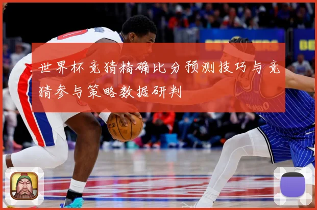 世界杯竞猜精确比分预测技巧与竞猜参与策略数据研判