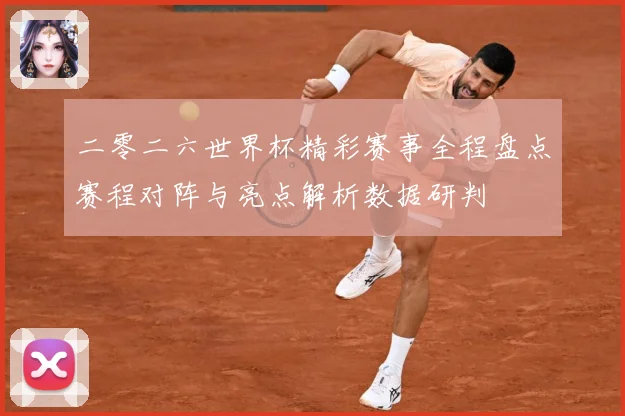 二零二六世界杯精彩赛事全程盘点赛程对阵与亮点解析数据研判
