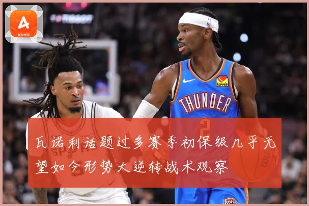 瓦诺利话题过多赛季初保级几乎无望如今形势大逆转战术观察