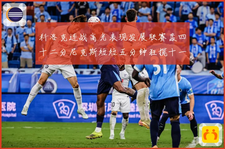 科洛克连战高光表现发展联赛轰四十二分尼克斯短短五分钟狂揽十一分赛场复盘