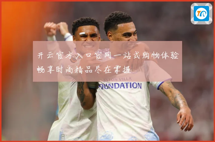 开云官方入口官网一站式购物体验畅享时尚精品尽在掌握
