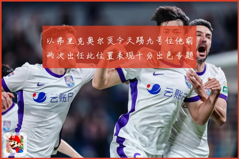 以弗里克奥尔莫今天踢九号位他前两次出任此位置表现十分出色专题观察