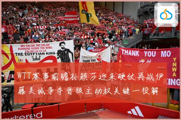 WTT赛事前瞻孙颖莎迎来硬仗再战伊藤美诚争夺晋级主动权关键一役解析
